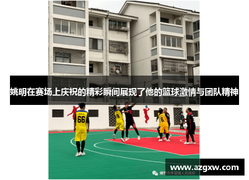 姚明在赛场上庆祝的精彩瞬间展现了他的篮球激情与团队精神