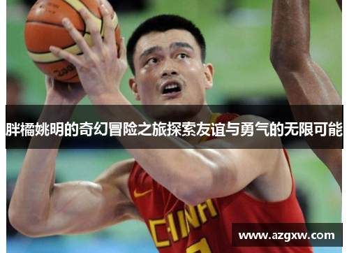 胖橘姚明的奇幻冒险之旅探索友谊与勇气的无限可能