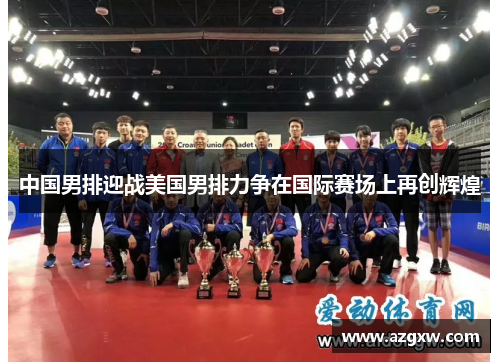 中国男排迎战美国男排力争在国际赛场上再创辉煌