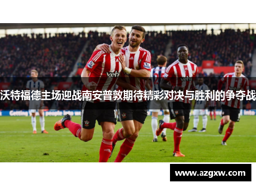 沃特福德主场迎战南安普敦期待精彩对决与胜利的争夺战