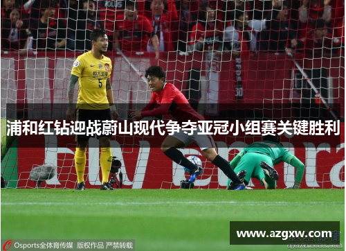 浦和红钻迎战蔚山现代争夺亚冠小组赛关键胜利