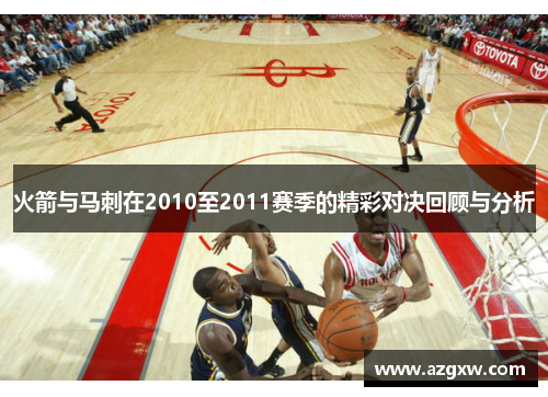 火箭与马刺在2010至2011赛季的精彩对决回顾与分析