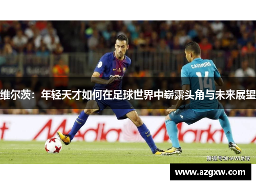维尔茨：年轻天才如何在足球世界中崭露头角与未来展望
